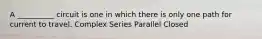 A __________ circuit is one in which there is only one path for current to travel. Complex Series Parallel Closed