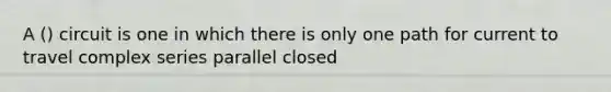 A () circuit is one in which there is only one path for current to travel complex series parallel closed