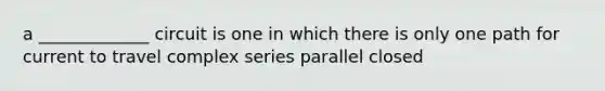 a _____________ circuit is one in which there is only one path for current to travel complex series parallel closed