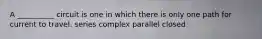 A __________ circuit is one in which there is only one path for current to travel. series complex parallel closed