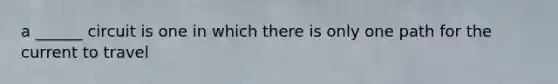a ______ circuit is one in which there is only one path for the current to travel