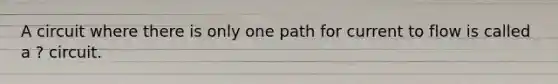 A circuit where there is only one path for current to flow is called a ? circuit.