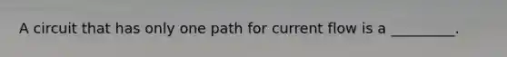 A circuit that has only one path for current flow is a _________.