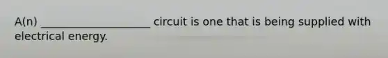 A(n) ____________________ circuit is one that is being supplied with electrical energy.