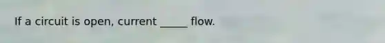 If a circuit is open, current _____ flow.