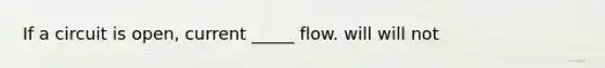 If a circuit is open, current _____ flow. will will not