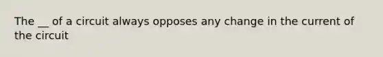 The __ of a circuit always opposes any change in the current of the circuit