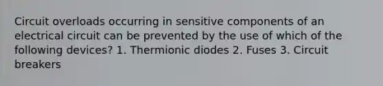 Circuit overloads occurring in sensitive components of an electrical circuit can be prevented by the use of which of the following devices? 1. Thermionic diodes 2. Fuses 3. Circuit breakers