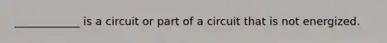 ____________ is a circuit or part of a circuit that is not energized.