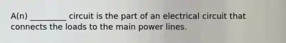 A(n) _________ circuit is the part of an electrical circuit that connects the loads to the main power lines.