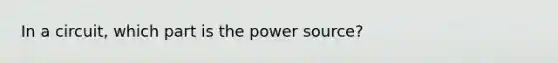 In a circuit, which part is the power source?