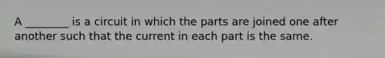 A ________ is a circuit in which the parts are joined one after another such that the current in each part is the same.