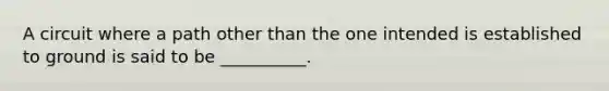 A circuit where a path other than the one intended is established to ground is said to be __________.