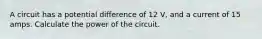 A circuit has a potential difference of 12 V, and a current of 15 amps. Calculate the power of the circuit.