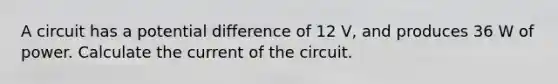 A circuit has a potential difference of 12 V, and produces 36 W of power. Calculate the current of the circuit.