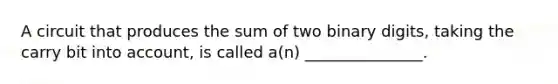 A circuit that produces the sum of two binary digits, taking the carry bit into account, is called a(n) _______________.