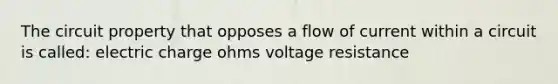 The circuit property that opposes a flow of current within a circuit is called: electric charge ohms voltage resistance