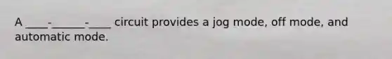 A ____-______-____ circuit provides a jog mode, off mode, and automatic mode.