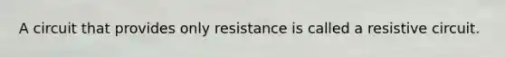 A circuit that provides only resistance is called a resistive circuit.