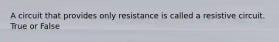 A circuit that provides only resistance is called a resistive circuit. True or False