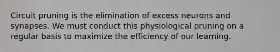 Circuit pruning is the elimination of excess neurons and synapses. We must conduct this physiological pruning on a regular basis to maximize the efficiency of our learning.