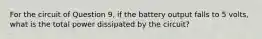 For the circuit of Question 9, if the battery output falls to 5 volts, what is the total power dissipated by the circuit?