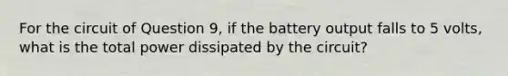 For the circuit of Question 9, if the battery output falls to 5 volts, what is the total power dissipated by the circuit?