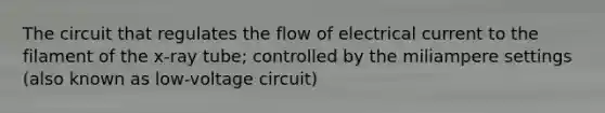 The circuit that regulates the flow of electrical current to the filament of the x-ray tube; controlled by the miliampere settings (also known as low-voltage circuit)