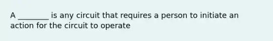 A ________ is any circuit that requires a person to initiate an action for the circuit to operate