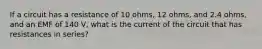 If a circuit has a resistance of 10 ohms, 12 ohms, and 2.4 ohms, and an EMF of 140 V, what is the current of the circuit that has resistances in series?