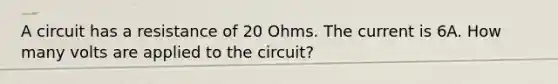 A circuit has a resistance of 20 Ohms. The current is 6A. How many volts are applied to the circuit?