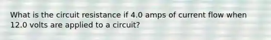 What is the circuit resistance if 4.0 amps of current flow when 12.0 volts are applied to a circuit?