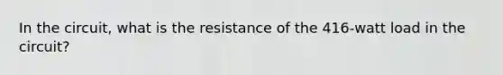 In the circuit, what is the resistance of the 416-watt load in the circuit?