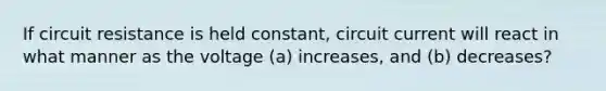 If circuit resistance is held constant, circuit current will react in what manner as the voltage (a) increases, and (b) decreases?