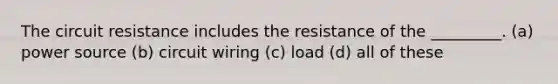 The circuit resistance includes the resistance of the _________. (a) power source (b) circuit wiring (c) load (d) all of these