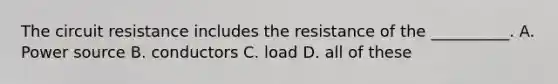 The circuit resistance includes the resistance of the __________. A. Power source B. conductors C. load D. all of these