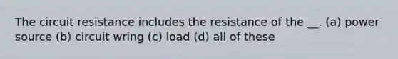 The circuit resistance includes the resistance of the __. (a) power source (b) circuit wring (c) load (d) all of these