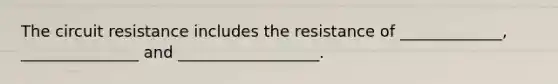 The circuit resistance includes the resistance of _____________, _______________ and __________________.