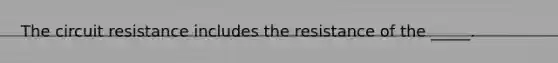 The circuit resistance includes the resistance of the _____.