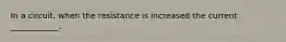 In a circuit, when the resistance is increased the current ____________.