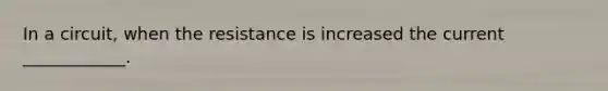 In a circuit, when the resistance is increased the current ____________.