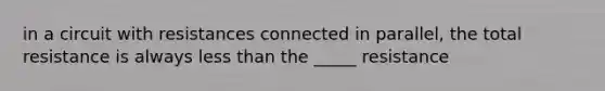 in a circuit with resistances connected in parallel, the total resistance is always less than the _____ resistance
