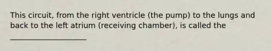 This circuit, from the right ventricle (the pump) to the lungs and back to the left atrium (receiving chamber), is called the ____________________