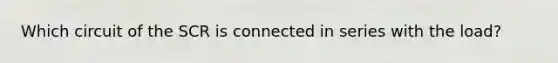 Which circuit of the SCR is connected in series with the load?