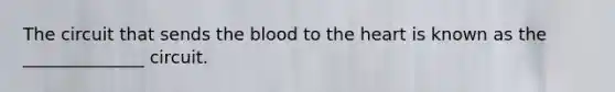 The circuit that sends the blood to the heart is known as the ______________ circuit.