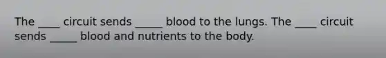 The ____ circuit sends _____ blood to the lungs. The ____ circuit sends _____ blood and nutrients to the body.