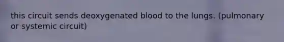 this circuit sends deoxygenated blood to the lungs. (pulmonary or systemic circuit)