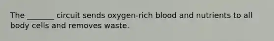 The _______ circuit sends oxygen-rich blood and nutrients to all body cells and removes waste.