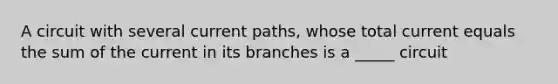 A circuit with several current paths, whose total current equals the sum of the current in its branches is a _____ circuit