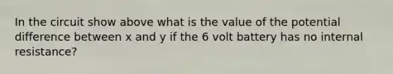 In the circuit show above what is the value of the potential difference between x and y if the 6 volt battery has no internal resistance?